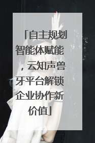 自主规划智能体赋能，云知声兽牙平台解锁企业协作新价值