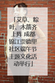 艾草、粽叶、木箭齐上阵 成都锦江崇德里社区端午节主题文化活动举行