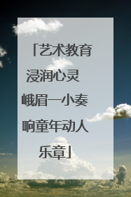 艺术教育浸润心灵 峨眉一小奏响童年动人乐章