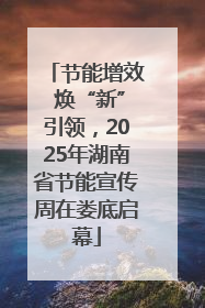 节能增效 焕“新”引领，2025年湖南省节能宣传周在娄底启幕