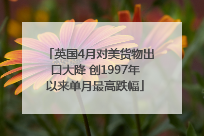 英国4月对美货物出口大降 创1997年以来单月最高跌幅