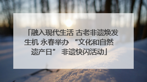 融入现代生活 古老非遗焕发生机 永春举办 “文化和自然遗产日” 非遗快闪活动