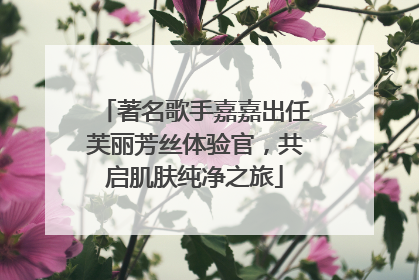 著名歌手嘉嘉出任芙丽芳丝体验官，共启肌肤纯净之旅