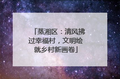 蒸湘区：清风拂过幸福村，文明绘就乡村新画卷