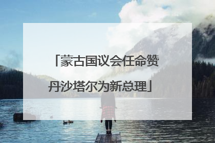 蒙古国议会任命赞丹沙塔尔为新总理