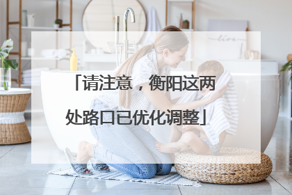 请注意，衡阳这两处路口已优化调整