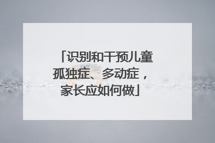 识别和干预儿童孤独症、多动症，家长应如何做