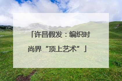 许昌假发：编织时尚界“顶上艺术”
