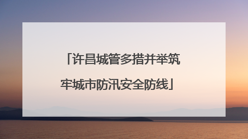 许昌城管多措并举筑牢城市防汛安全防线