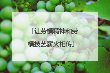 让劳模精神和劳模技艺薪火相传