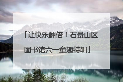 让快乐翻倍！石景山区图书馆六一童趣特辑