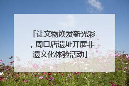 让文物焕发新光彩，周口店遗址开展非遗文化体验活动