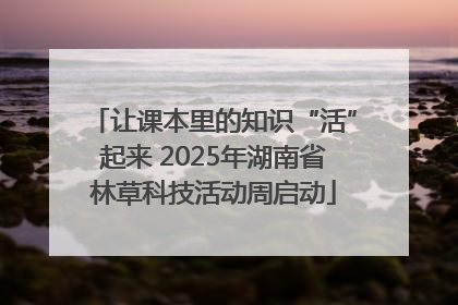 让课本里的知识“活”起来 2025年湖南省林草科技活动周启动