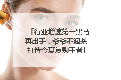 行业增速第一黑马再出手，爷爷不泡茶打造今夏复购王者