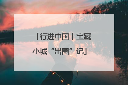 行进中国丨宝藏小城“出圈”记