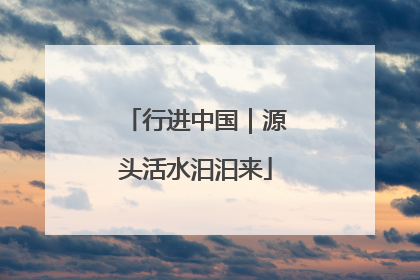 行进中国｜源头活水汩汩来