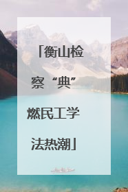 衡山检察“典”燃民工学法热潮