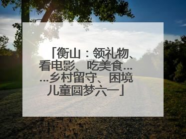 衡山：领礼物、看电影、吃美食……乡村留守、困境儿童圆梦六一