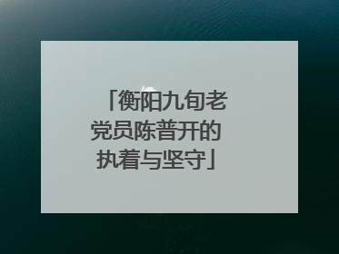 衡阳九旬老党员陈普开的执着与坚守