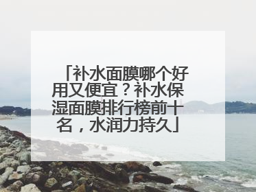 补水面膜哪个好用又便宜？补水保湿面膜排行榜前十名，水润力持久