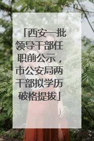 西安一批领导干部任职前公示，市公安局两干部拟学历破格提拔
