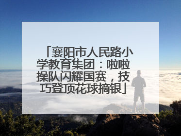 襄阳市人民路小学教育集团：啦啦操队闪耀国赛，技巧登顶花球摘银