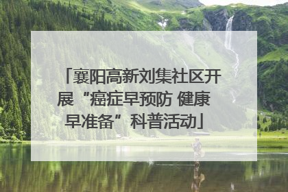 襄阳高新刘集社区开展“癌症早预防 健康早准备”科普活动