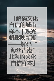 解码文化自信的城市样本｜珠光帆影映新潮——解码“海丝古港”北海的文化自信样本