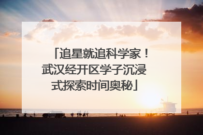 追星就追科学家！武汉经开区学子沉浸式探索时间奥秘