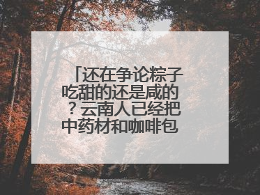 还在争论粽子吃甜的还是咸的？云南人已经把中药材和咖啡包进粽子了……