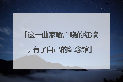 这一曲家喻户晓的红歌，有了自己的纪念馆