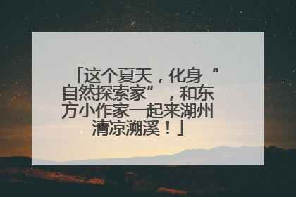 这个夏天，化身“自然探索家”，和东方小作家一起来湖州清凉溯溪！