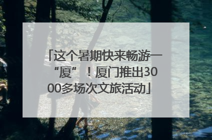 这个暑期快来畅游一“厦”！厦门推出3000多场次文旅活动