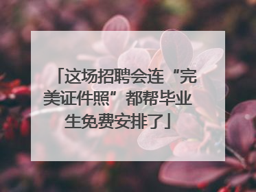 这场招聘会连“完美证件照”都帮毕业生免费安排了