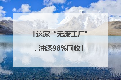这家“无废工厂”，油漆98%回收