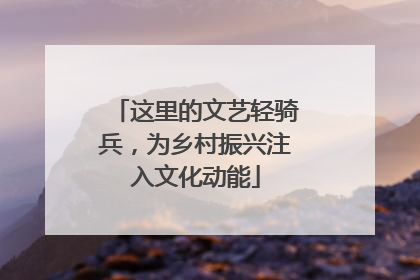 这里的文艺轻骑兵，为乡村振兴注入文化动能