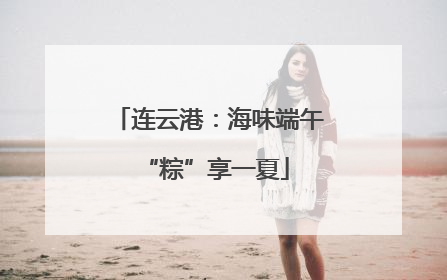 连云港：海味端午 “粽”享一夏