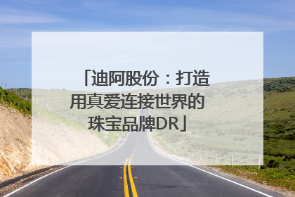 迪阿股份：打造用真爱连接世界的珠宝品牌DR