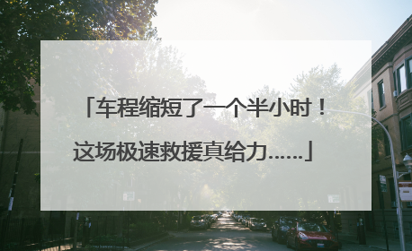 车程缩短了一个半小时！这场极速救援真给力……