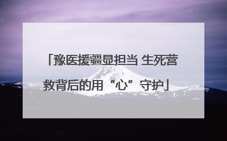 豫医援疆显担当 生死营救背后的用“心”守护