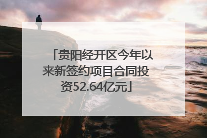 贵阳经开区今年以来新签约项目合同投资52.64亿元