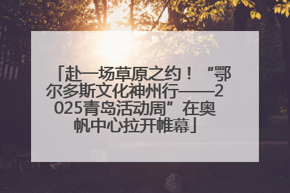 赴一场草原之约！“鄂尔多斯文化神州行——2025青岛活动周”在奥帆中心拉开帷幕
