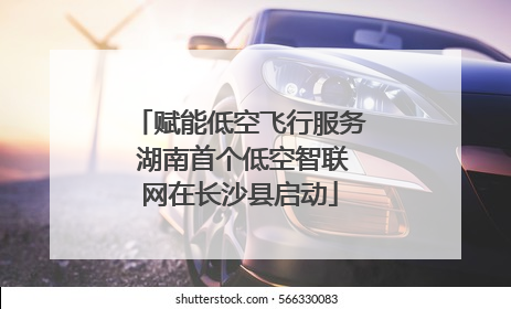 赋能低空飞行服务 湖南首个低空智联网在长沙县启动