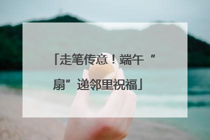 走笔传意！端午“扇”递邻里祝福