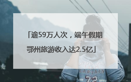逾59万人次，端午假期鄂州旅游收入达2.5亿