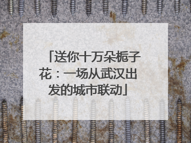 送你十万朵栀子花：一场从武汉出发的城市联动
