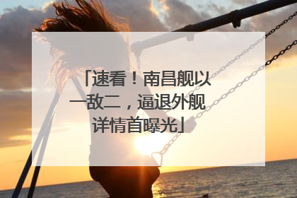 速看！南昌舰以一敌二，逼退外舰详情首曝光