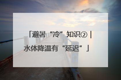 避暑“冷”知识②｜水体降温有“延迟”