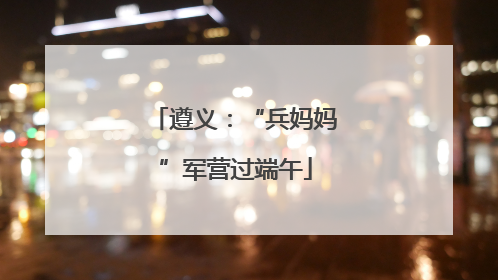 遵义：“兵妈妈”军营过端午
