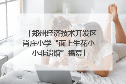 郑州经济技术开发区肖庄小学“面上生花小小非遗馆”揭幕